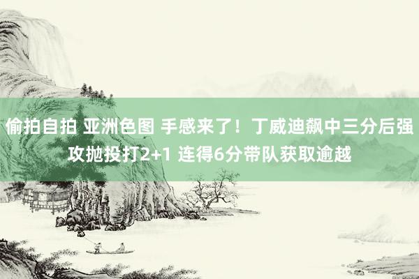 偷拍自拍 亚洲色图 手感来了！丁威迪飙中三分后强攻抛投打2+1 连得6分带队获取逾越