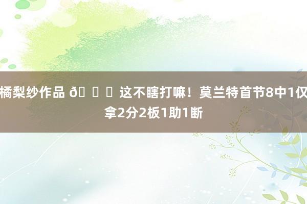 橘梨纱作品 🙄这不瞎打嘛！莫兰特首节8中1仅拿2分2板1助1断