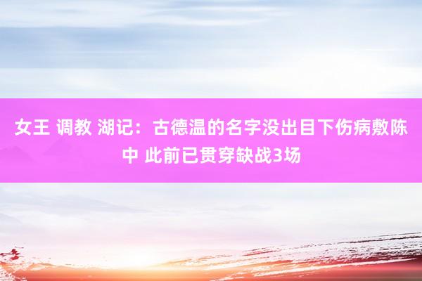 女王 调教 湖记：古德温的名字没出目下伤病敷陈中 此前已贯穿缺战3场