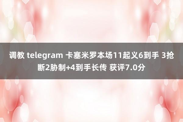 调教 telegram 卡塞米罗本场11起义6到手 3抢断2胁制+4到手长传 获评7.0分