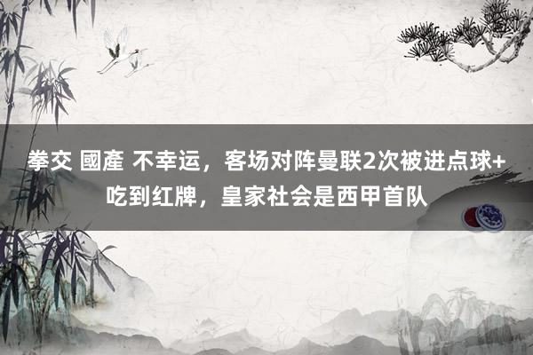 拳交 國產 不幸运，客场对阵曼联2次被进点球+吃到红牌，皇家社会是西甲首队