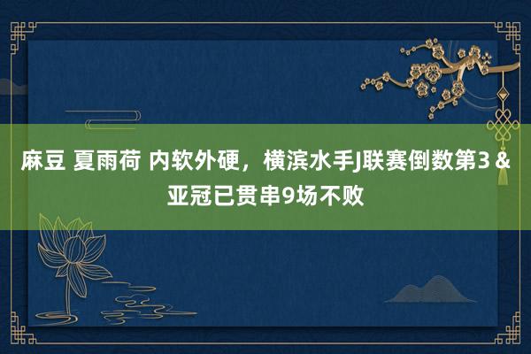 麻豆 夏雨荷 内软外硬，横滨水手J联赛倒数第3＆亚冠已贯串9场不败