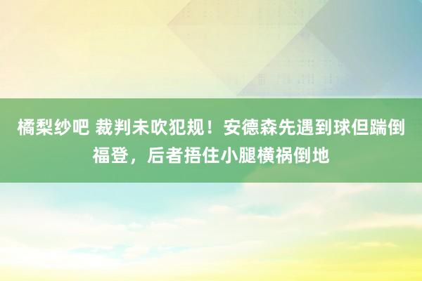 橘梨纱吧 裁判未吹犯规！安德森先遇到球但踹倒福登，后者捂住小腿横祸倒地