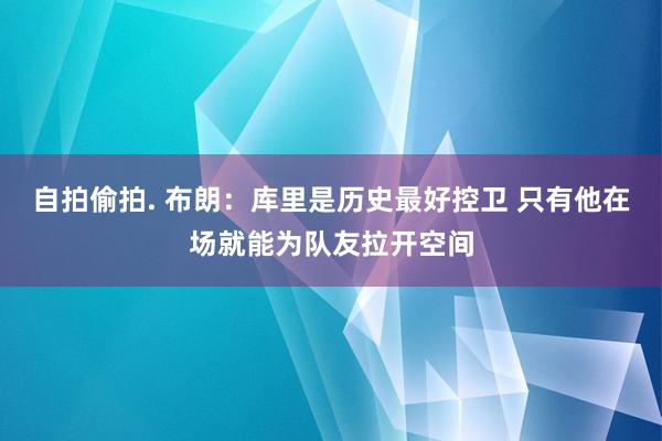 自拍偷拍. 布朗：库里是历史最好控卫 只有他在场就能为队友拉开空间