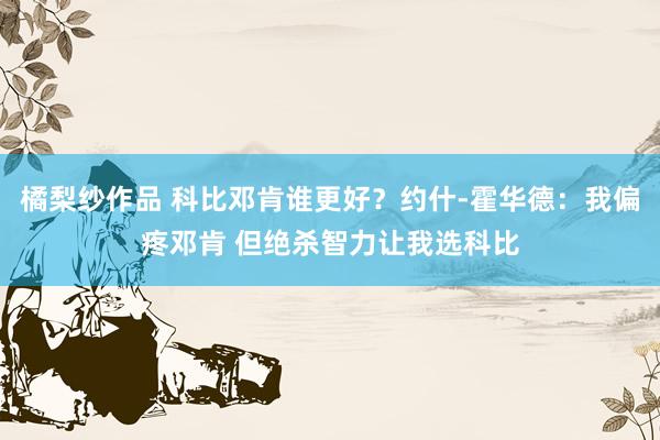 橘梨纱作品 科比邓肯谁更好？约什-霍华德：我偏疼邓肯 但绝杀智力让我选科比