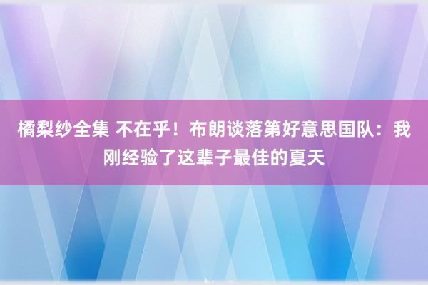 橘梨纱全集 不在乎！布朗谈落第好意思国队：我刚经验了这辈子最佳的夏天