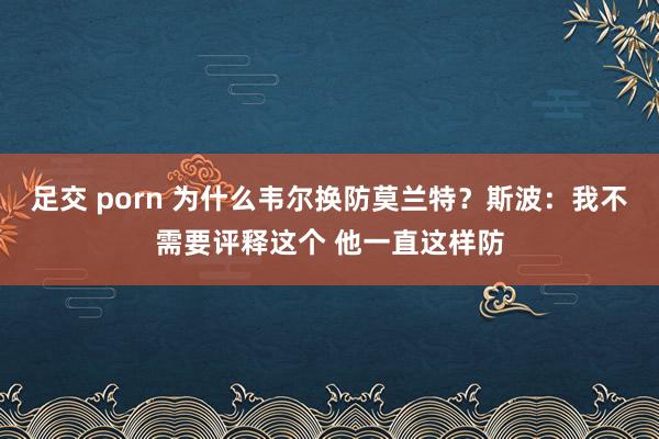 足交 porn 为什么韦尔换防莫兰特？斯波：我不需要评释这个 他一直这样防
