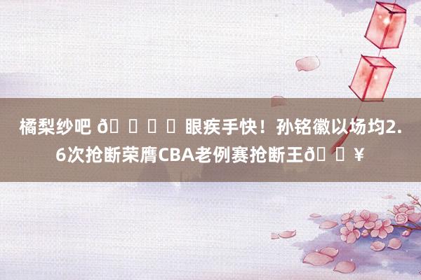 橘梨纱吧 🖐️眼疾手快！孙铭徽以场均2.6次抢断荣膺CBA老例赛抢断王🔥