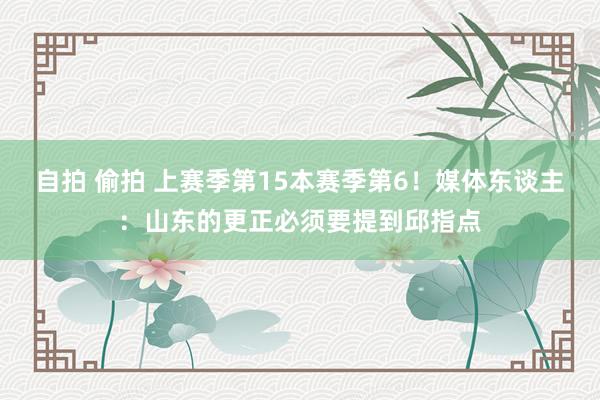 自拍 偷拍 上赛季第15本赛季第6！媒体东谈主：山东的更正必须要提到邱指点