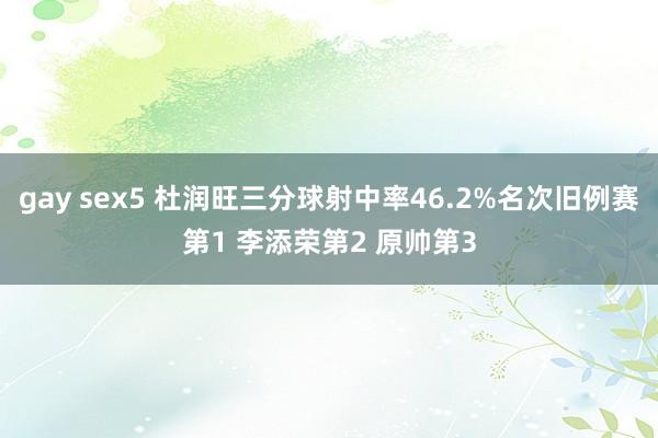 gay sex5 杜润旺三分球射中率46.2%名次旧例赛第1 李添荣第2 原帅第3