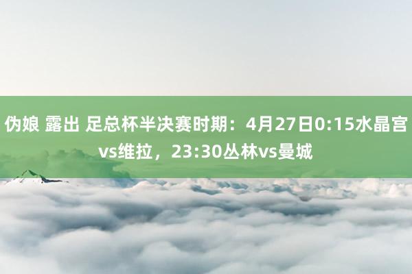 伪娘 露出 足总杯半决赛时期：4月27日0:15水晶宫vs维拉，23:30丛林vs曼城