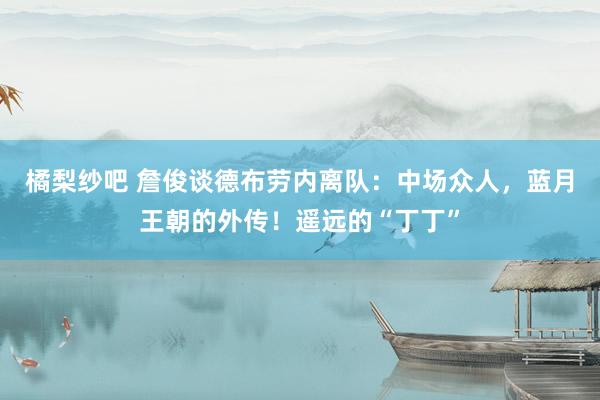 橘梨纱吧 詹俊谈德布劳内离队：中场众人，蓝月王朝的外传！遥远的“丁丁”