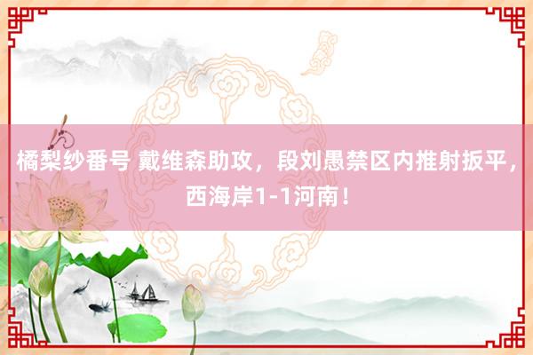 橘梨纱番号 戴维森助攻，段刘愚禁区内推射扳平，西海岸1-1河南！