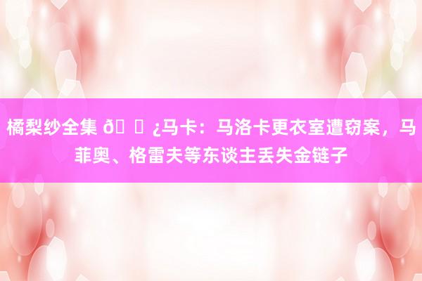 橘梨纱全集 📿马卡：马洛卡更衣室遭窃案，马菲奥、格雷夫等东谈主丢失金链子