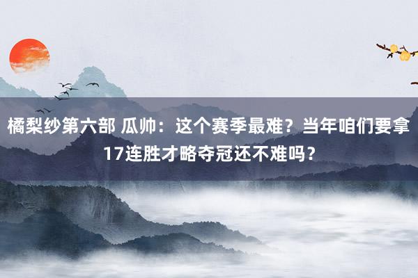 橘梨纱第六部 瓜帅：这个赛季最难？当年咱们要拿17连胜才略夺冠还不难吗？