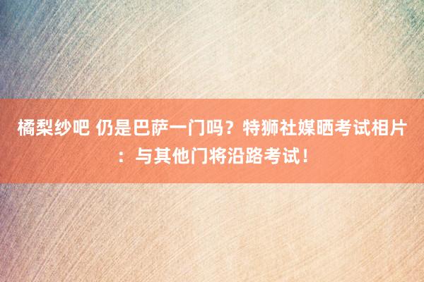 橘梨纱吧 仍是巴萨一门吗？特狮社媒晒考试相片：与其他门将沿路考试！